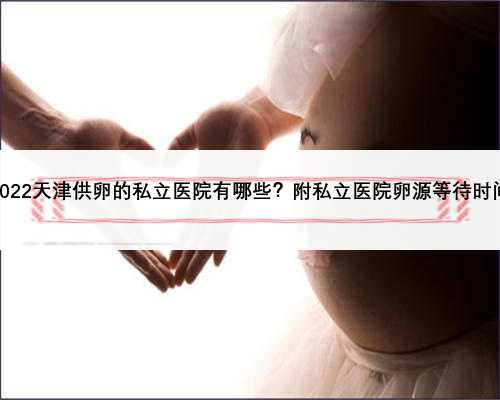2022天津供卵的私立医院有哪些？附私立医院卵源等待时间