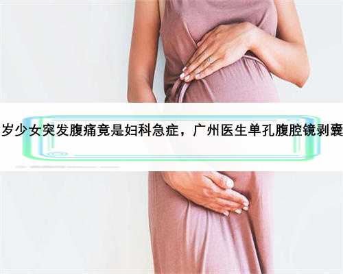 13岁少女突发腹痛竟是妇科急症，广州医生单孔腹腔镜剥囊肿