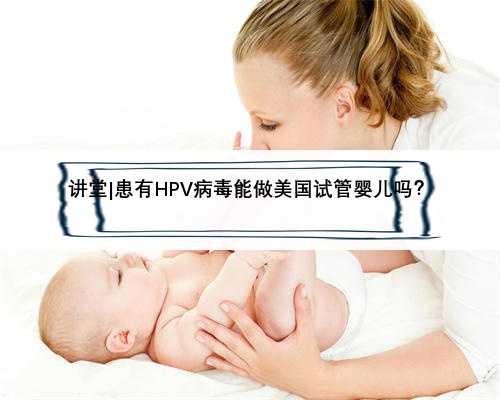 讲堂|患有HPV病毒能做美国试管婴儿吗？