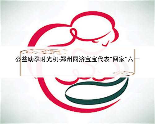 公益助孕时光机·郑州同济宝宝代表＂回家＂六一