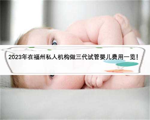 2023年在福州私人机构做三代试管婴儿费用一览！