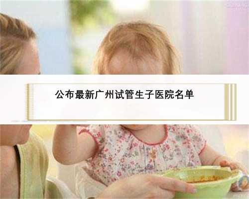 公布最新广州试管生子医院名单
