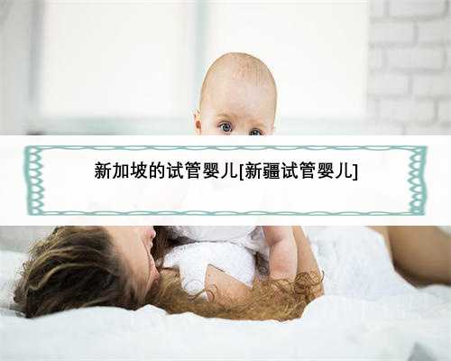 新加坡的试管婴儿[新疆试管婴儿]