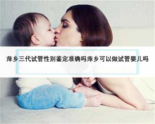 萍乡三代试管性别鉴定准确吗萍乡可以做试管婴儿吗