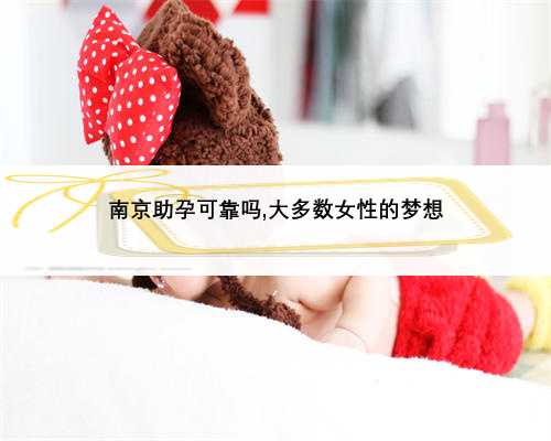 南京助孕可靠吗,大多数女性的梦想