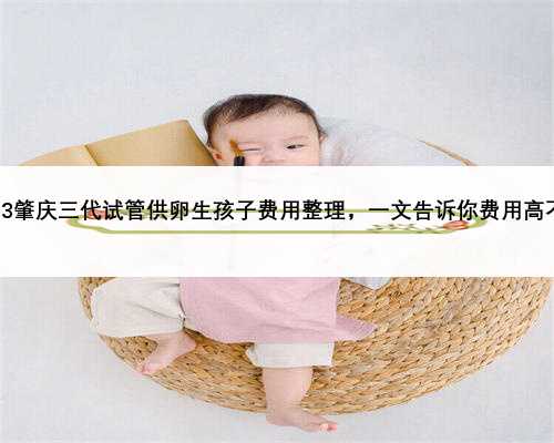 2023肇庆三代试管供卵生孩子费用整理，一文告诉你费用高不高