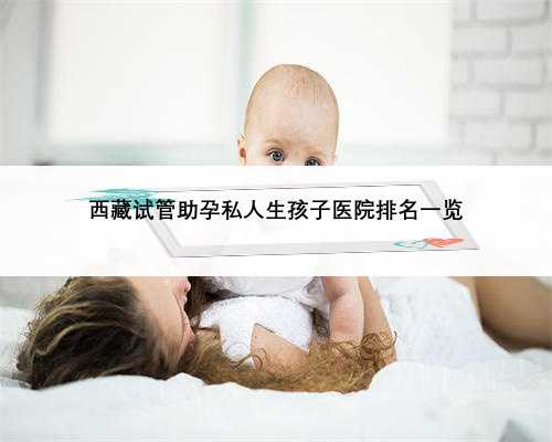西藏试管助孕私人生孩子医院排名一览